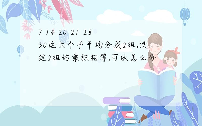 7 14 20 21 28 30这六个书平均分成2组,使这2组的乘积相等,可以怎么分