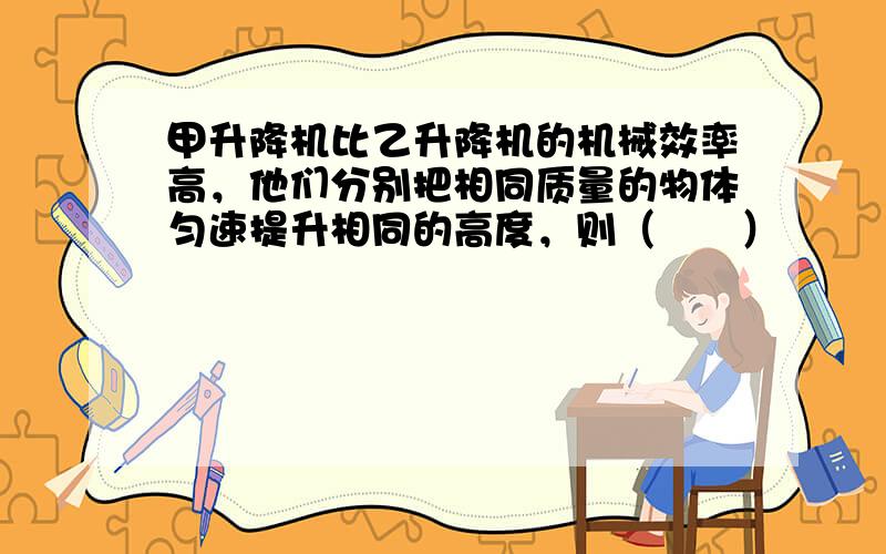 甲升降机比乙升降机的机械效率高，他们分别把相同质量的物体匀速提升相同的高度，则（　　）