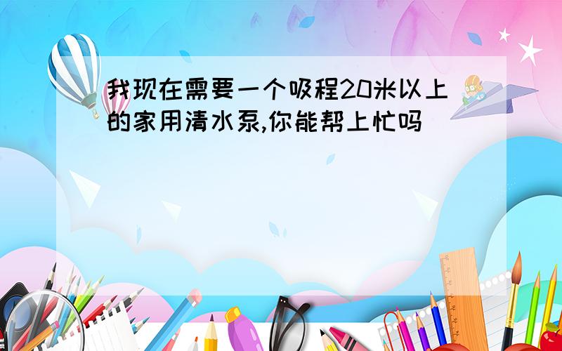 我现在需要一个吸程20米以上的家用清水泵,你能帮上忙吗