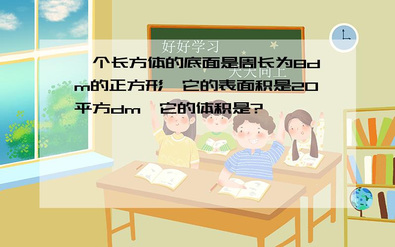 一个长方体的底面是周长为8dm的正方形,它的表面积是20平方dm,它的体积是?