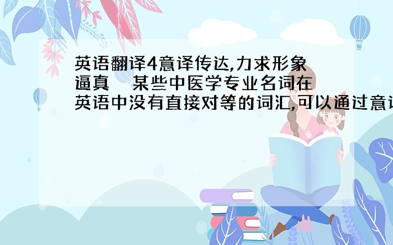 英语翻译4意译传达,力求形象逼真　　某些中医学专业名词在英语中没有直接对等的词汇,可以通过意译进行传达,并与直译、音译等