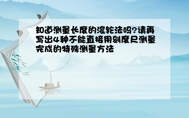 知道测量长度的滚轮法吗?请再写出4种不能直接用刻度尺测量完成的特殊测量方法