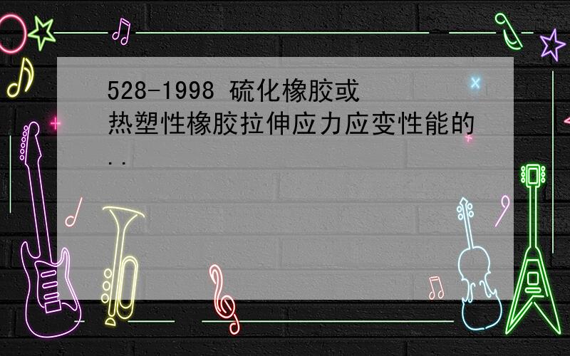 528-1998 硫化橡胶或热塑性橡胶拉伸应力应变性能的..