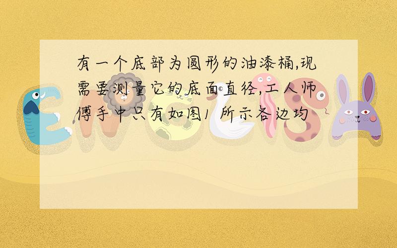 有一个底部为圆形的油漆桶,现需要测量它的底面直径,工人师傅手中只有如图1 所示各边均