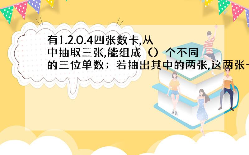 有1.2.0.4四张数卡,从中抽取三张,能组成（）个不同的三位单数；若抽出其中的两张,这两张卡片上的数字之