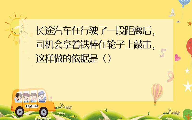 长途汽车在行驶了一段距离后,司机会拿着铁棒在轮子上敲击,这样做的依据是（）