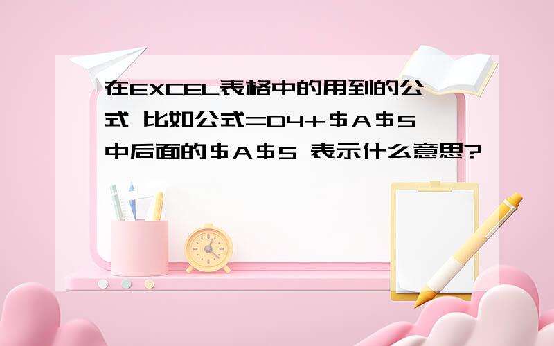 在EXCEL表格中的用到的公式 比如公式=D4+＄A＄5中后面的＄A＄5 表示什么意思?