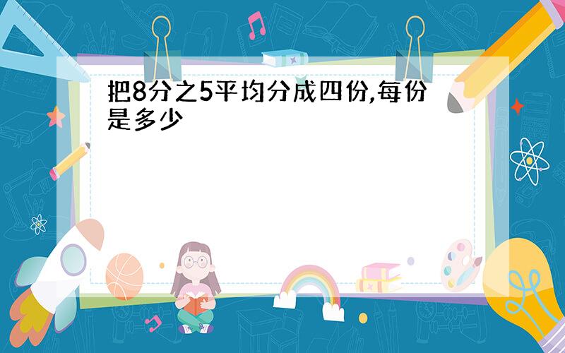 把8分之5平均分成四份,每份是多少