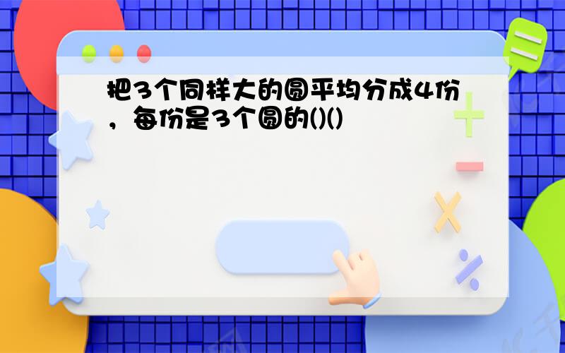 把3个同样大的圆平均分成4份，每份是3个圆的()()