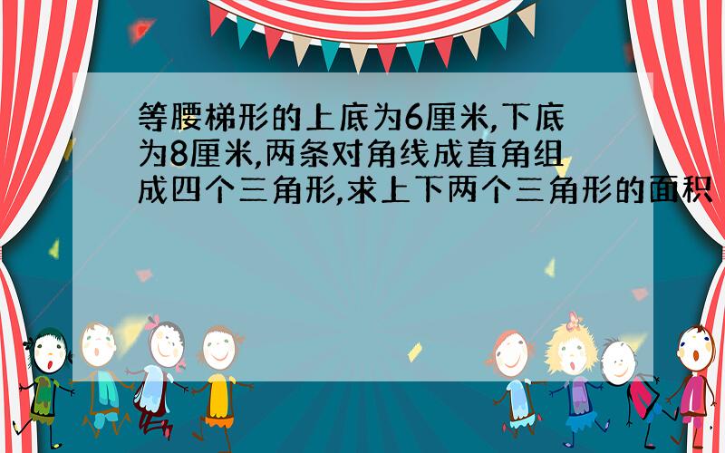 等腰梯形的上底为6厘米,下底为8厘米,两条对角线成直角组成四个三角形,求上下两个三角形的面积