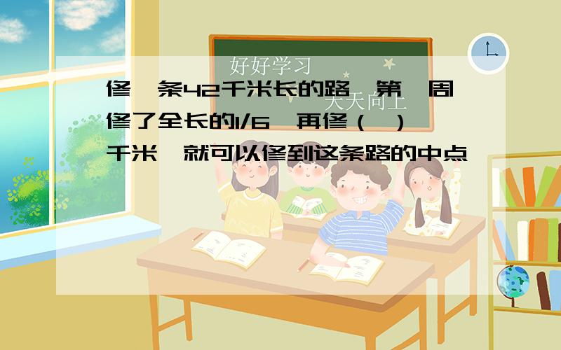 修一条42千米长的路,第一周修了全长的1/6,再修（ ）千米,就可以修到这条路的中点