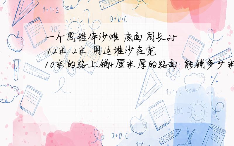 一个圆锥体沙滩 底面周长25.12米 2米 用这堆沙在宽10米的路上铺4厘米厚的路面 能铺多少米长的路