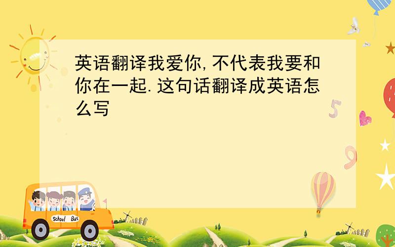 英语翻译我爱你,不代表我要和你在一起.这句话翻译成英语怎么写