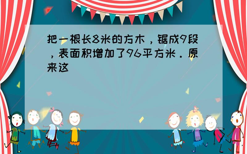 把一根长8米的方木，锯成9段，表面积增加了96平方米。原来这