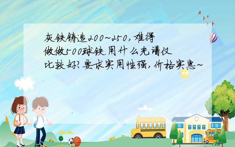 灰铁铸造200~250,难得做做500球铁.用什么光谱仪比较好?要求实用性强,价格实惠~