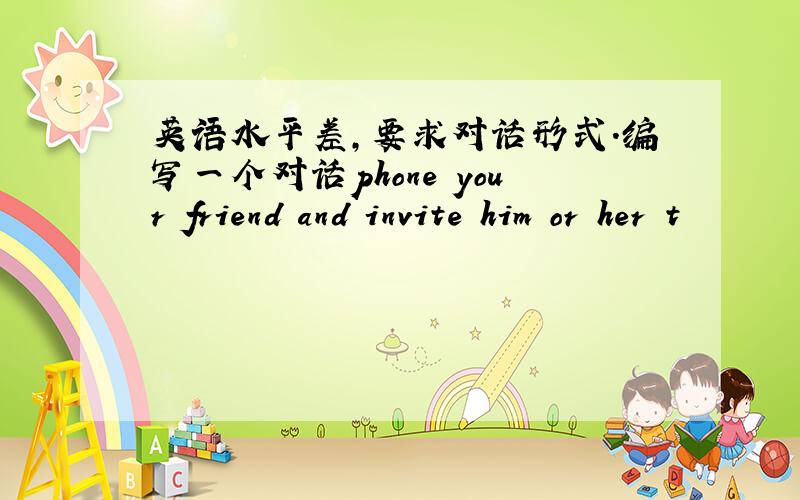 英语水平差,要求对话形式.编写一个对话phone your friend and invite him or her t