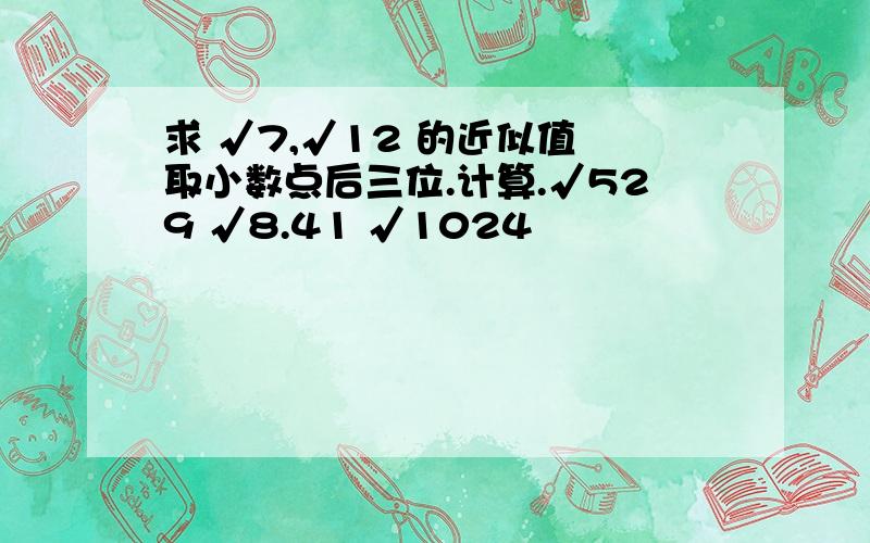 求 √7,√12 的近似值 取小数点后三位.计算.√529 √8.41 √1024