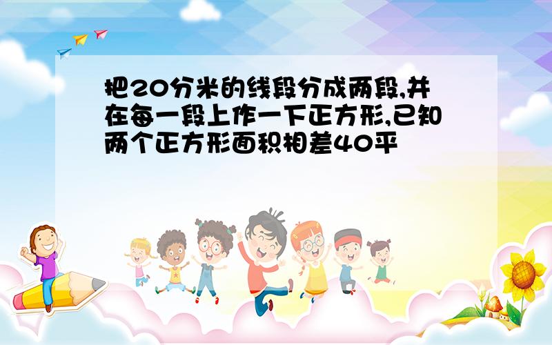 把20分米的线段分成两段,并在每一段上作一下正方形,已知两个正方形面积相差40平