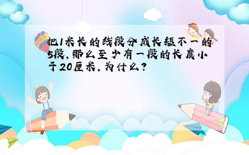 把1米长的线段分成长短不一的5段,那么至少有一段的长度小于20厘米,为什么?