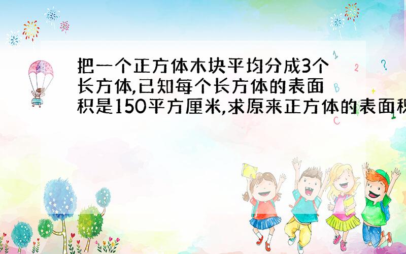 把一个正方体木块平均分成3个长方体,已知每个长方体的表面积是150平方厘米,求原来正方体的表面积!