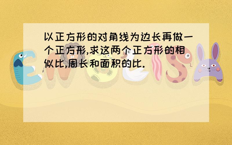 以正方形的对角线为边长再做一个正方形,求这两个正方形的相似比,周长和面积的比.