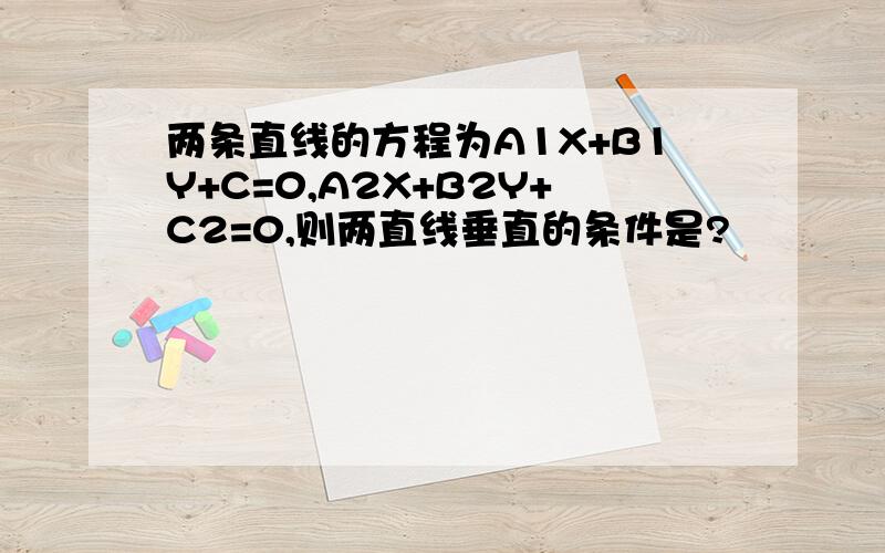 两条直线的方程为A1X+B1Y+C=0,A2X+B2Y+C2=0,则两直线垂直的条件是?