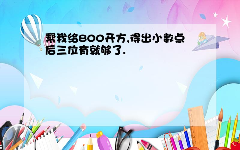 帮我给800开方,得出小数点后三位有就够了.