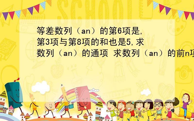 等差数列（an）的第6项是,第3项与第8项的和也是5,求数列（an）的通项 求数列（an）的前n项的和