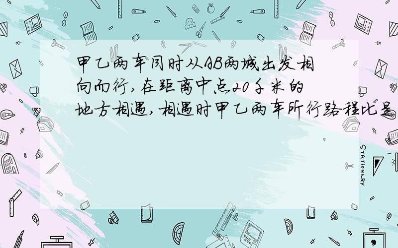 甲乙两车同时从AB两城出发相向而行,在距离中点20千米的地方相遇,相遇时甲乙两车所行路程比是7比6,AB两地