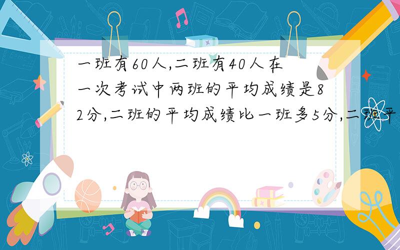 一班有60人,二班有40人在一次考试中两班的平均成绩是82分,二班的平均成绩比一班多5分,二班平均几分?