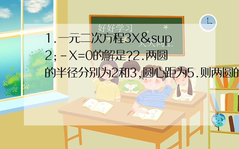 1.一元二次方程3X²-X=0的解是?2.两圆的半径分别为2和3,圆心距为5.则两圆的位置关系为?