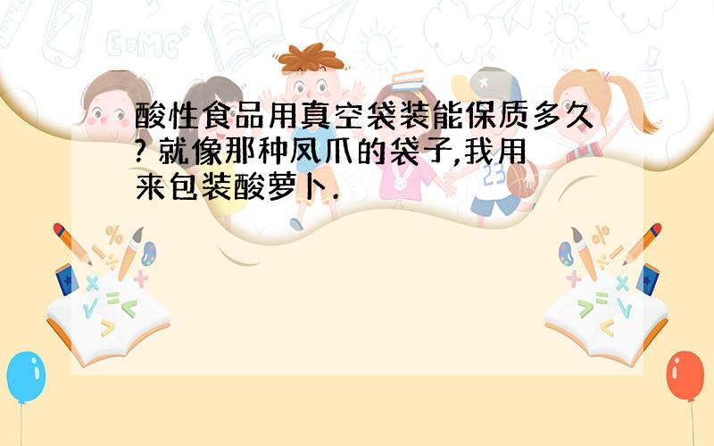 酸性食品用真空袋装能保质多久? 就像那种凤爪的袋子,我用来包装酸萝卜.