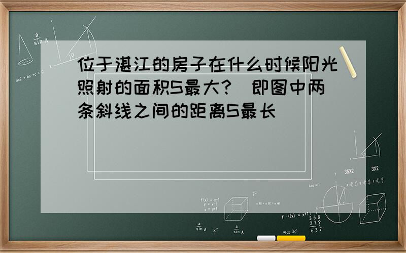 位于湛江的房子在什么时候阳光照射的面积S最大?（即图中两条斜线之间的距离S最长）