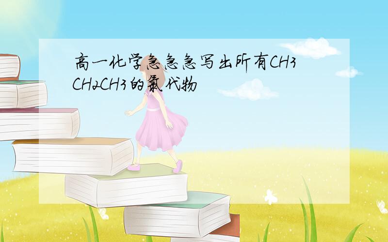 高一化学急急急写出所有CH3CH2CH3的氯代物