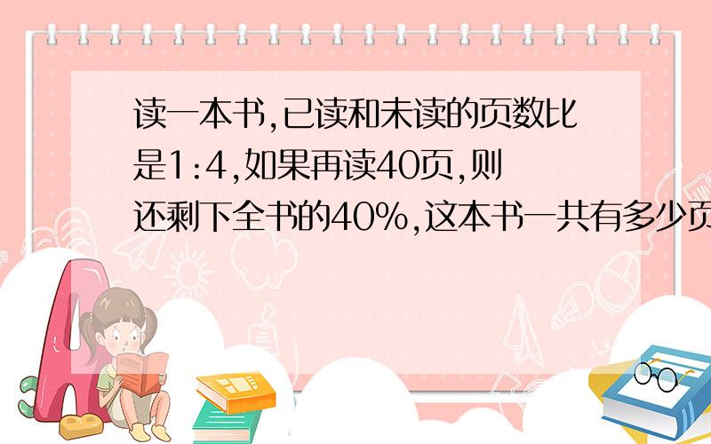 读一本书,已读和未读的页数比是1:4,如果再读40页,则还剩下全书的40%,这本书一共有多少页?