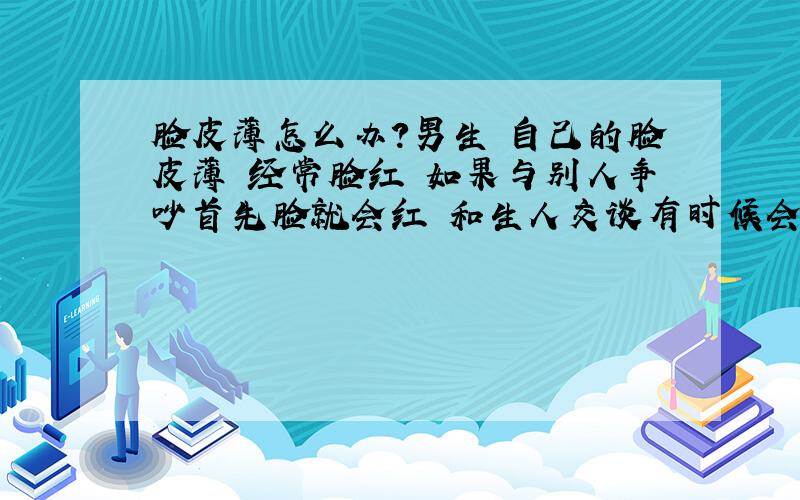 脸皮薄怎么办?男生 自己的脸皮薄 经常脸红 如果与别人争吵首先脸就会红 和生人交谈有时候会脸红（偶尔 不总是） 和不认识