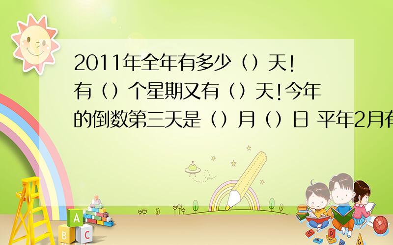 2011年全年有多少（）天!有（）个星期又有（）天!今年的倒数第三天是（）月（）日 平年2月有（）