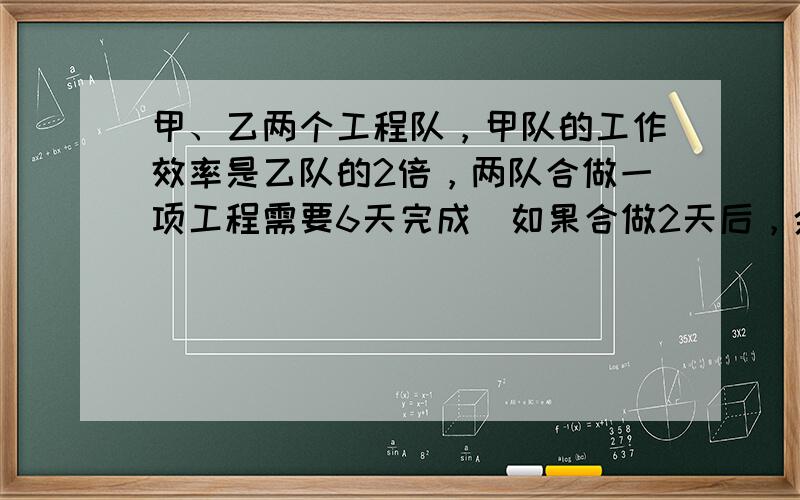 甲、乙两个工程队，甲队的工作效率是乙队的2倍，两队合做一项工程需要6天完成．如果合做2天后，余下的由乙队去做，乙队完成这