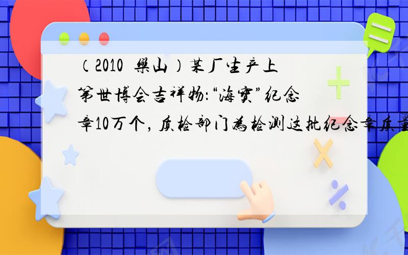 （2010•乐山）某厂生产上第世博会吉祥物：“海宝”纪念章10万个，质检部门为检测这批纪念章质量的合格情况，从中随机抽查