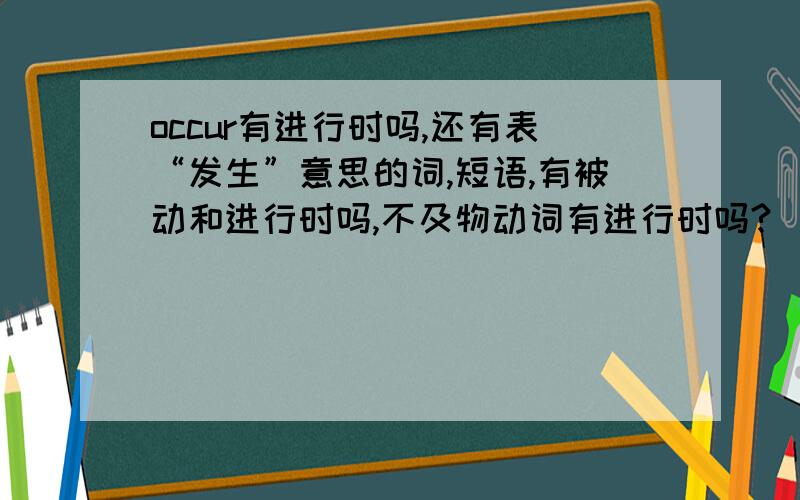 occur有进行时吗,还有表“发生”意思的词,短语,有被动和进行时吗,不及物动词有进行时吗?