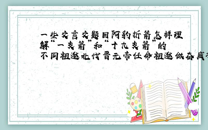 一些文言文题目阿豹折箭怎样理解“一支箭”和“十九支箭”的不同祖逖北伐晋元帝任命祖逖做奋威将军和豫州刺史,晋元帝给祖逖一千