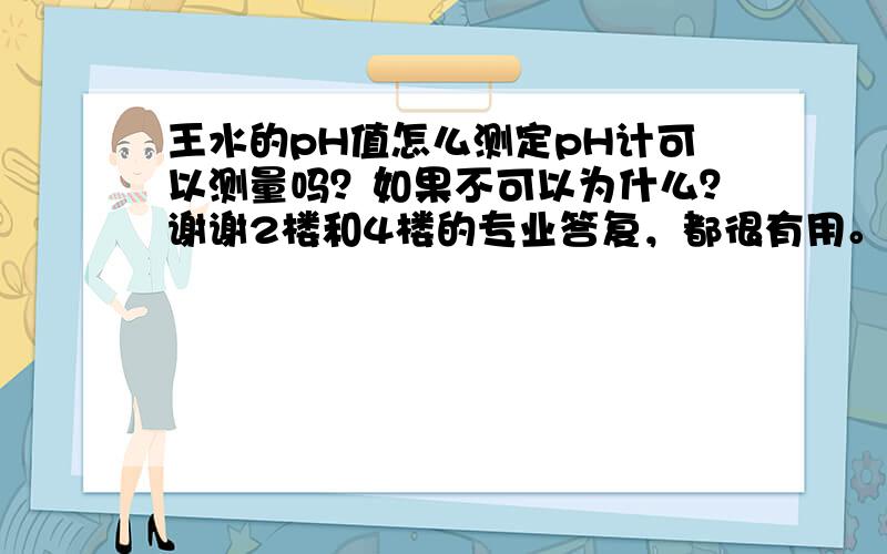 王水的pH值怎么测定pH计可以测量吗？如果不可以为什么？谢谢2楼和4楼的专业答复，都很有用。