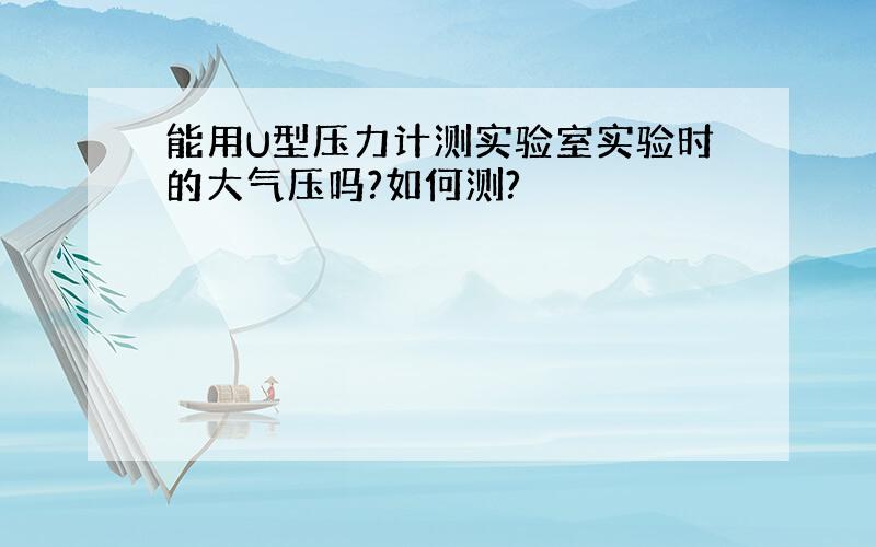 能用U型压力计测实验室实验时的大气压吗?如何测?