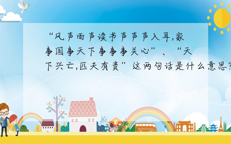 “风声雨声读书声声声入耳,家事国事天下事事事关心”、“天下兴亡,匹夫有责”这两句话是什么意思?