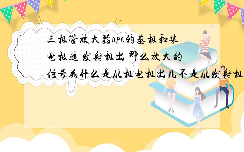 三极管放大器npn的基极和集电极进 发射极出 那么放大的信号为什么是从极电极出儿不是从发射极出呢 而且发射极还接地他放大