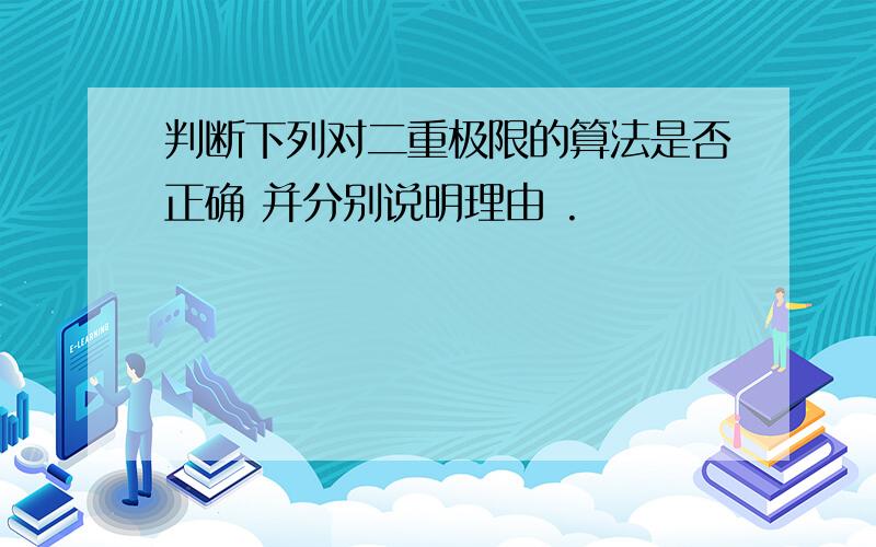 判断下列对二重极限的算法是否正确 并分别说明理由 .