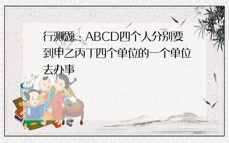 行测题：ABCD四个人分别要到甲乙丙丁四个单位的一个单位去办事