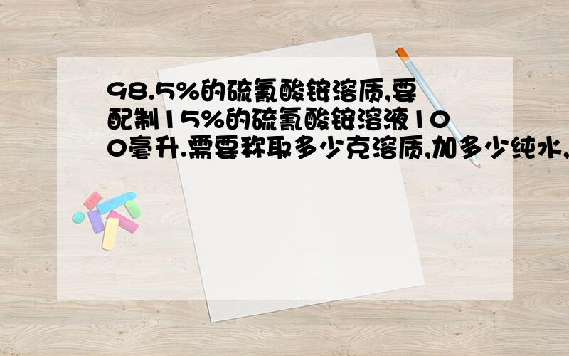 98.5%的硫氰酸铵溶质,要配制15%的硫氰酸铵溶液100毫升.需要称取多少克溶质,加多少纯水,具体怎么算?