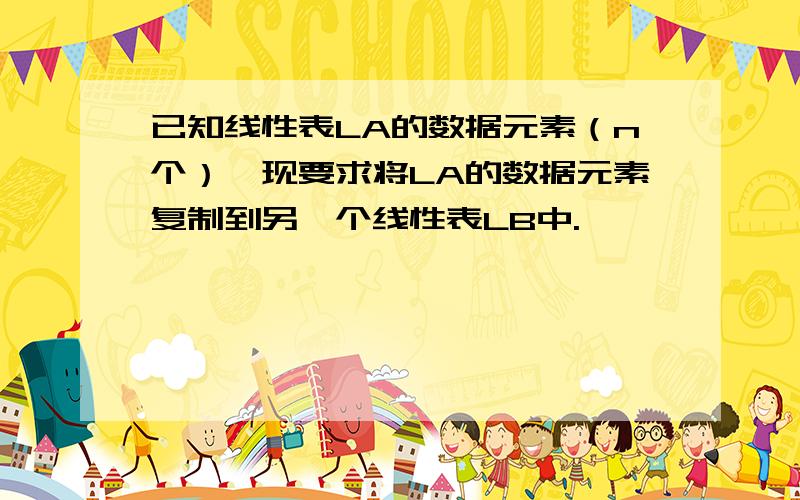 已知线性表LA的数据元素（n个）,现要求将LA的数据元素复制到另一个线性表LB中.