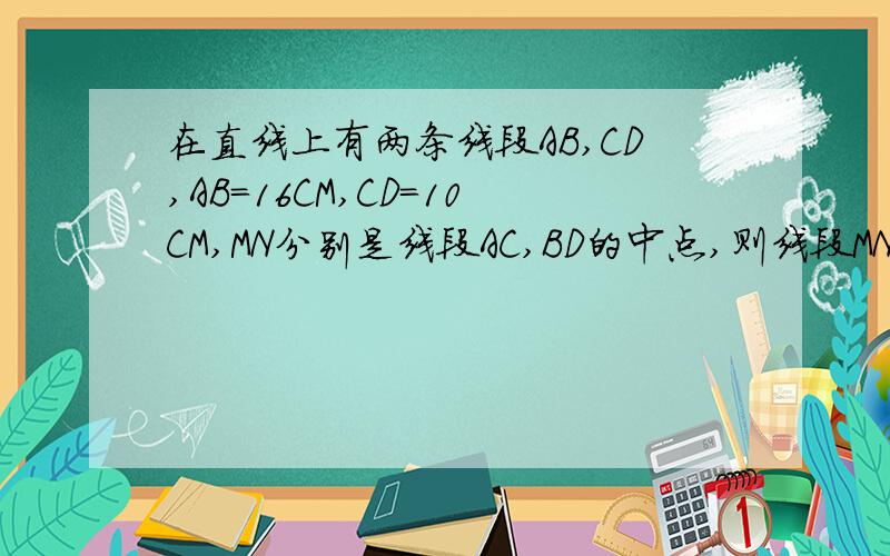 在直线上有两条线段AB,CD,AB=16CM,CD=10CM,MN分别是线段AC,BD的中点,则线段MN为多少?